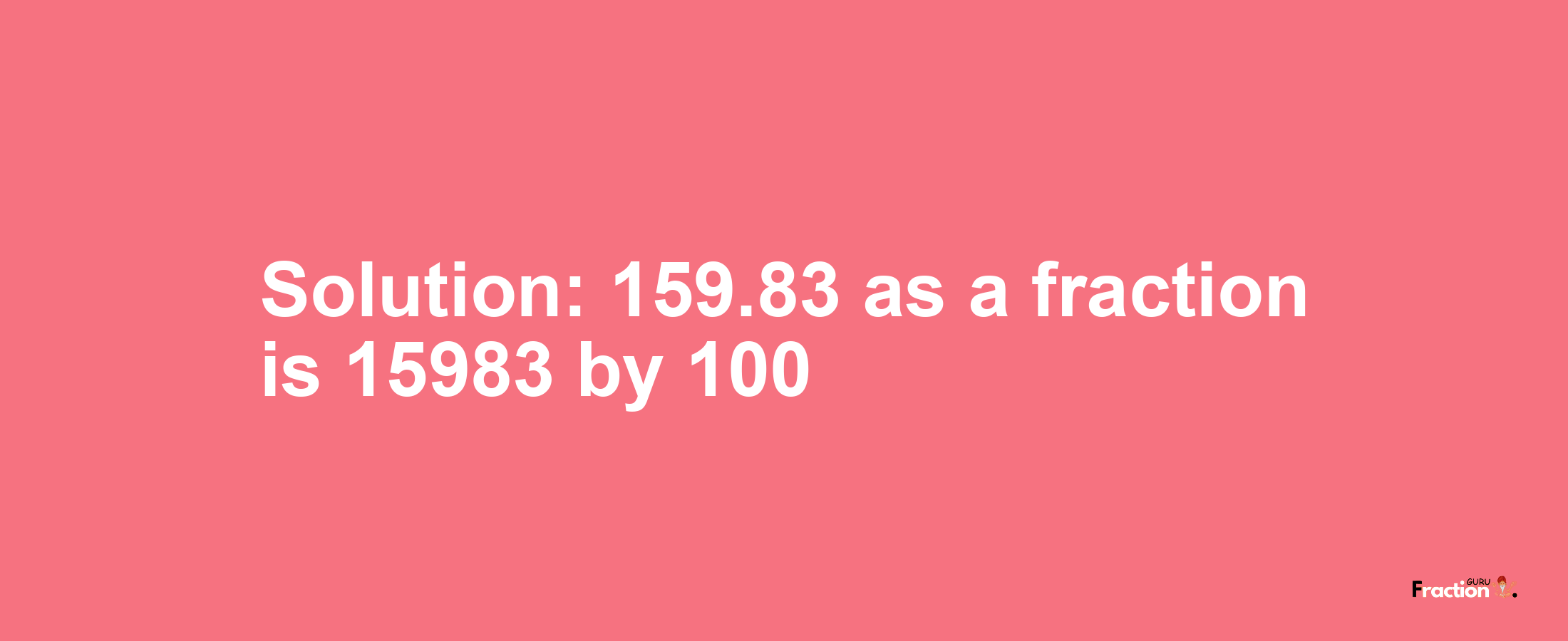 Solution:159.83 as a fraction is 15983/100